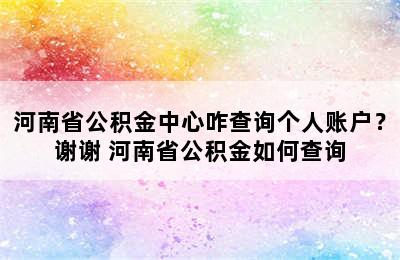 河南省公积金中心咋查询个人账户？谢谢 河南省公积金如何查询